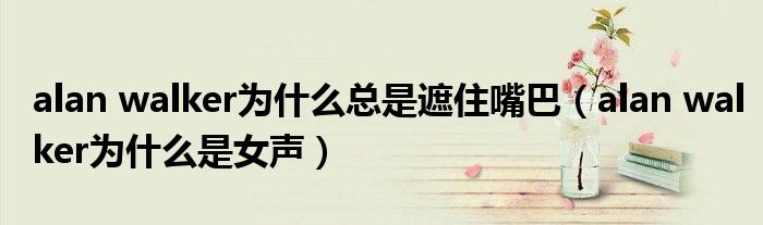 alan walker为什么总是遮住嘴巴（alan walker为什么是女声）