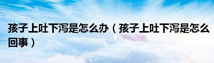 孩子上吐下泻是怎么办(孩子上吐下泻是怎么回事)
