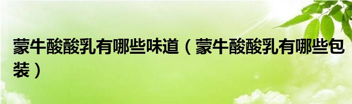 蒙牛酸酸乳有哪些味道（蒙牛酸酸乳有哪些包装）