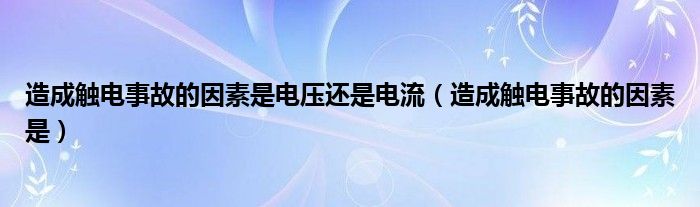 造成触电事故的因素是电压还是电流（造成触电事故的因素是）