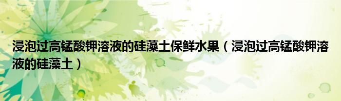 浸泡过高锰酸钾溶液的硅藻土保鲜水果（浸泡过高锰酸钾溶液的硅藻土）