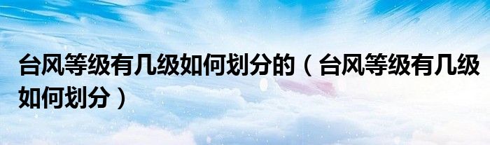 台风等级有几级如何划分的（台风等级有几级如何划分）
