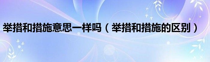 举措和措施意思一样吗（举措和措施的区别）