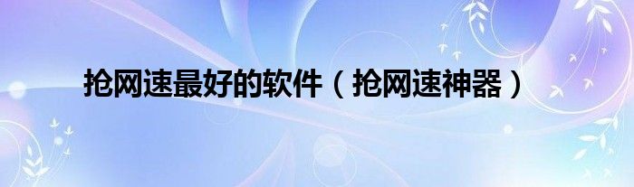抢网速最好的软件（抢网速神器）