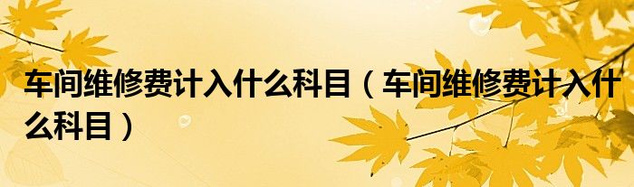 车间维修费计入什么科目（车间维修费计入什么科目）