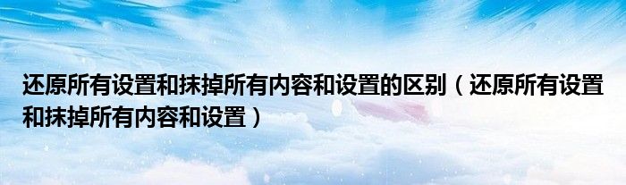 还原所有设置和抹掉所有内容和设置的区别（还原所有设置和抹掉所有内容和设置）