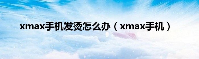 xmax手机发烫怎么办（xmax手机）