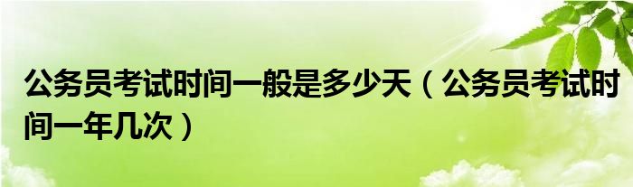 公务员考试时间一般是多少天（公务员考试时间一年几次）