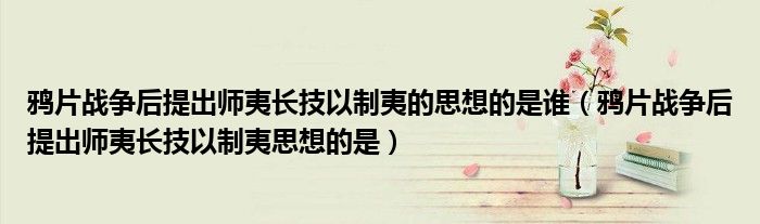 鸦片战争后提出师夷长技以制夷的思想的是谁（鸦片战争后提出师夷长技以制夷思想的是）