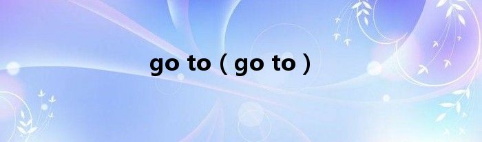 go to（go to）