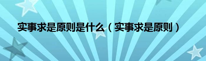 实事求是原则是什么（实事求是原则）