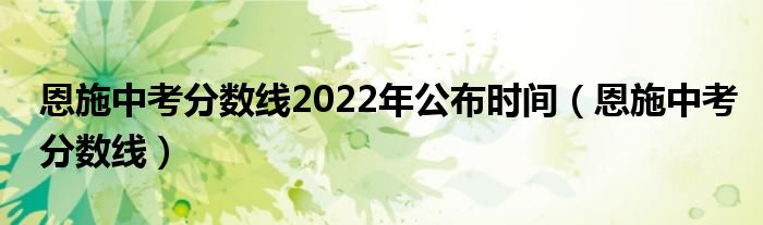 恩施中考分数线2022年公布时间（恩施中考分数线）