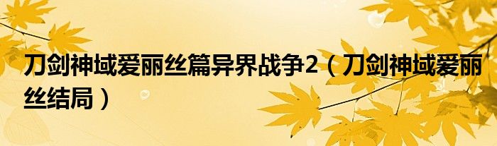 刀剑神域爱丽丝篇异界战争2（刀剑神域爱丽丝结局）