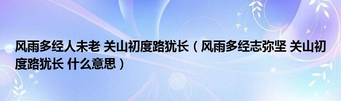 风雨多经人未老 关山初度路犹长（风雨多经志弥坚 关山初度路犹长 什么意思）