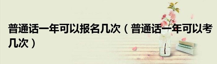 普通话一年可以报名几次（普通话一年可以考几次）