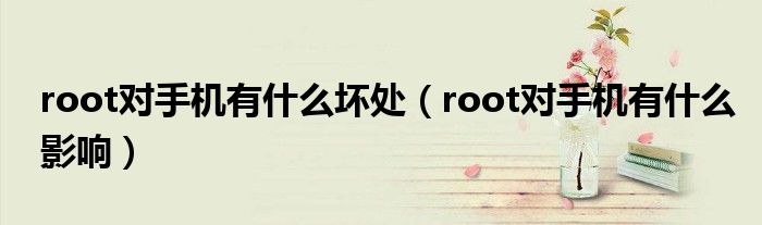 root对手机有什么坏处（root对手机有什么影响）