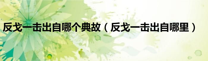 反戈一击出自哪个典故(反戈一击出自哪里)