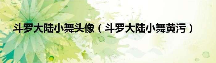 斗罗大陆小舞头像（斗罗大陆小舞黄污）