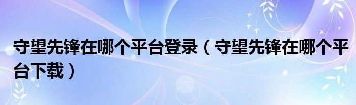 守望先锋在哪个平台登录（守望先锋在哪个平台下载）