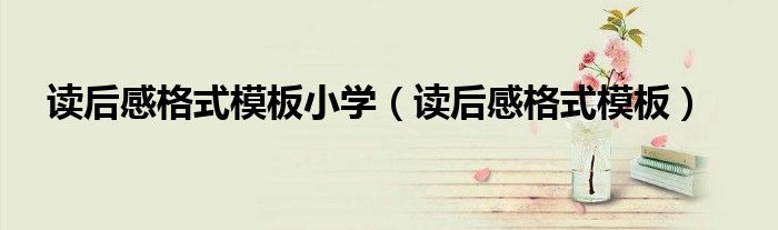 读后感格式模板小学（读后感格式模板）