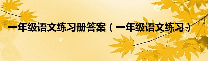 一年级语文练习册答案（一年级语文练习）