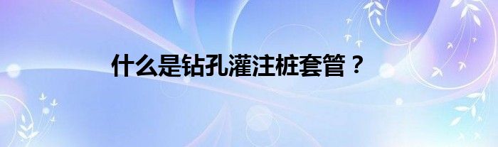 什么是钻孔灌注桩套管？