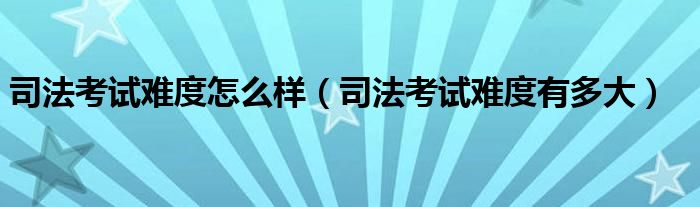 司法考试难度怎么样（司法考试难度有多大）
