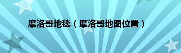 摩洛哥地毯（摩洛哥地图位置）