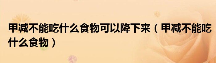甲减不能吃什么食物可以降下来（甲减不能吃什么食物）