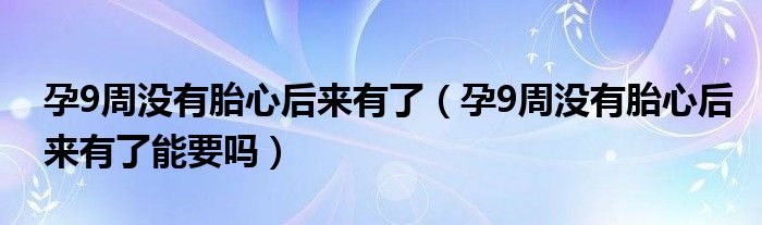 孕9周没有胎心后来有了（孕9周没有胎心后来有了能要吗）