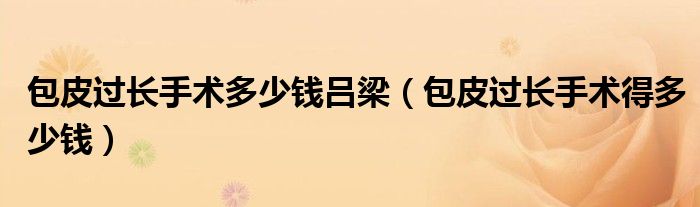 包皮过长手术多少钱吕梁（包皮过长手术得多少钱）