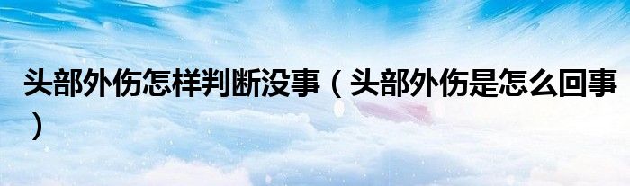 头部外伤怎样判断没事（头部外伤是怎么回事）