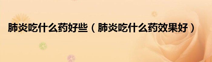 肺炎吃什么药好些(肺炎吃什么药效果好)