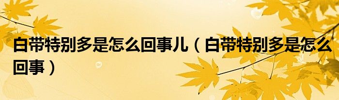 白带特别多是怎么回事儿（白带特别多是怎么回事）