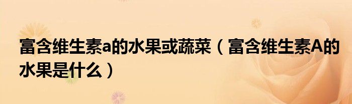 富含维生素a的水果或蔬菜(富含维生素A的水果是什么)