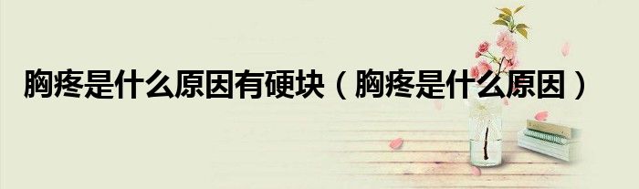 胸疼是什么原因有硬块(胸疼是什么原因)