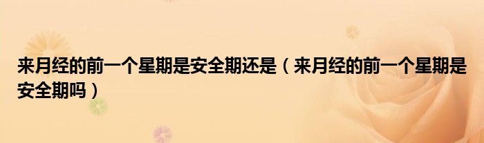 来月经的前一个星期是安全期还是（来月经的前一个星期是安全期吗）