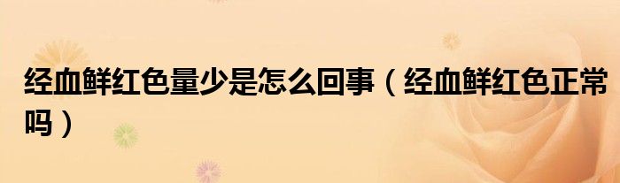 经血鲜红色量少是怎么回事（经血鲜红色正常吗）
