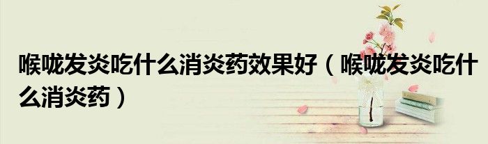 喉咙发炎吃什么消炎药效果好（喉咙发炎吃什么消炎药）