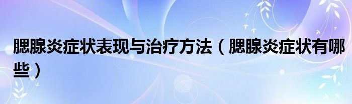 腮腺炎症状表现与治疗方法（腮腺炎症状有哪些）