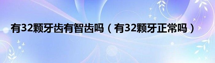 有32颗牙齿有智齿吗（有32颗牙正常吗）