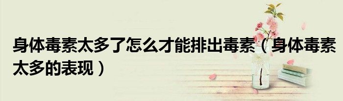 身体毒素太多了怎么才能排出毒素（身体毒素太多的表现）