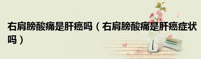 右肩膀酸痛是肝癌吗（右肩膀酸痛是肝癌症状吗）