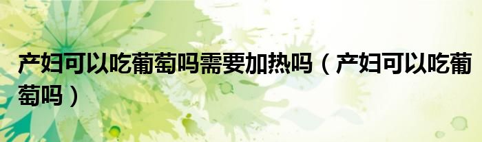 产妇可以吃葡萄吗需要加热吗(产妇可以吃葡萄吗)