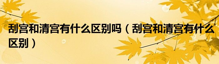 刮宫和清宫有什么区别吗（刮宫和清宫有什么区别）