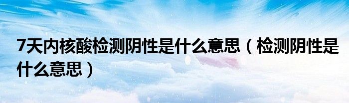 7天内核酸检测阴性是什么意思（检测阴性是什么意思）