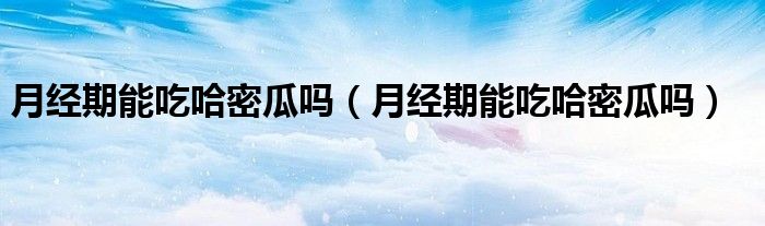 月经期能吃哈密瓜吗（月经期能吃哈密瓜吗）