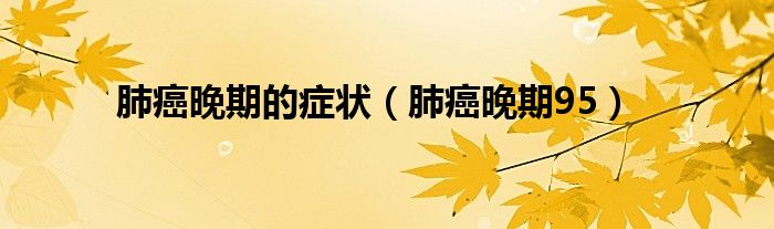 肺癌晚期的症状（肺癌晚期95）