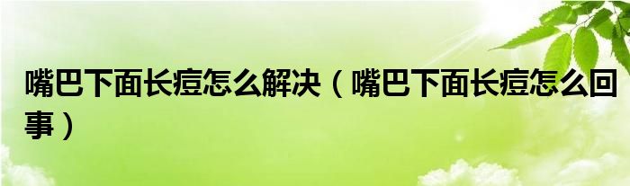 嘴巴下面长痘怎么解决（嘴巴下面长痘怎么回事）