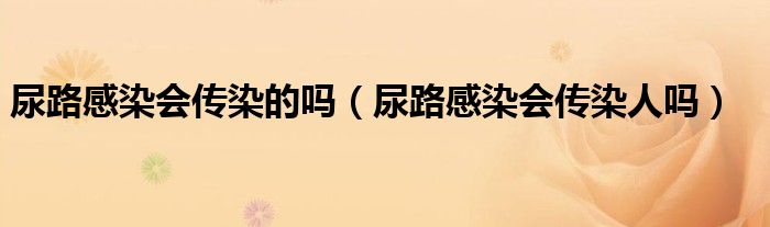 尿路感染会传染的吗（尿路感染会传染人吗）
